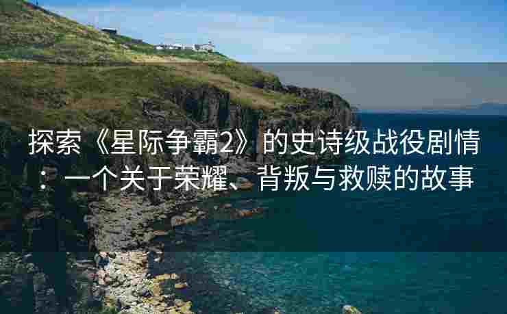 探索《星际争霸2》的史诗级战役剧情：一个关于荣耀、背叛与救赎的故事