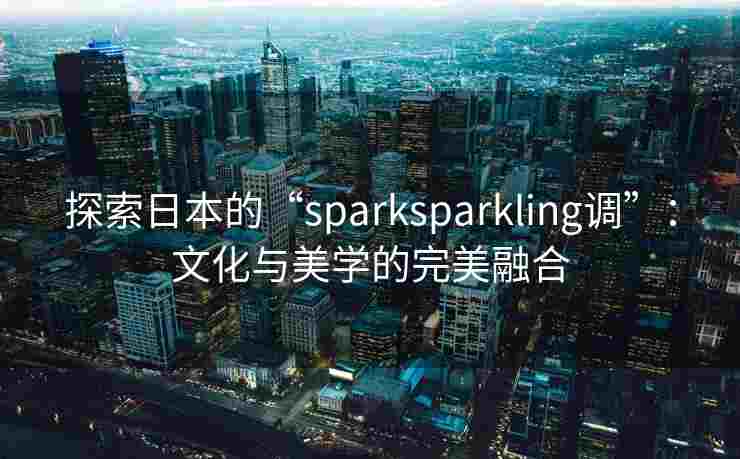 探索日本的“sparksparkling调”：文化与美学的完美融合