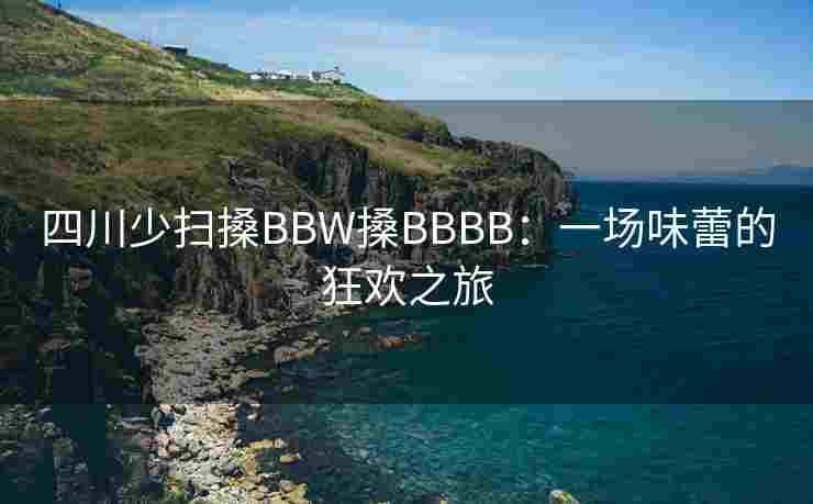 四川少扫搡BBW搡BBBB：一场味蕾的狂欢之旅