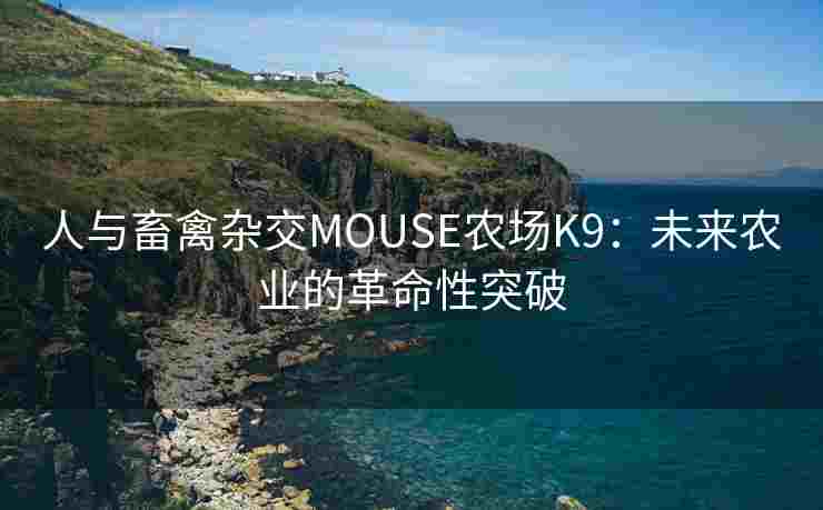人与畜禽杂交MOUSE农场K9:未来农业的革命性突破 人与畜禽杂交MOUSE农场K9:未来农业的革命性突破