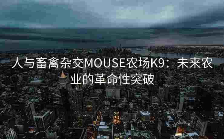 人与畜禽杂交MOUSE农场K9:未来农业的革命性突破 人与畜禽杂交MOUSE农场K9:未来农业的革命性突破