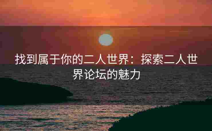 找到属于你的二人世界：探索二人世界论坛的魅力