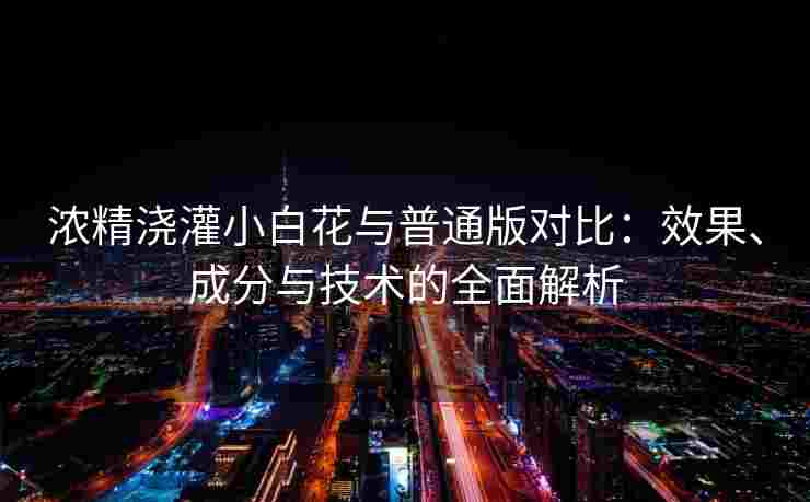 浓精浇灌小白花与普通版对比：效果、成分与技术的全面解析