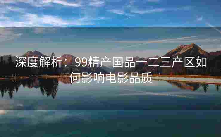 深度解析:99精产国品一二三产区如何影响电影品质 深度解析:99精产国品一二三产区如何影响电影品质