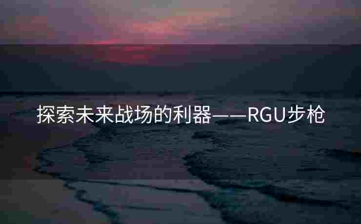 探索未来战场的利器——RGU步枪 探索未来战场的利器——RGU步枪
