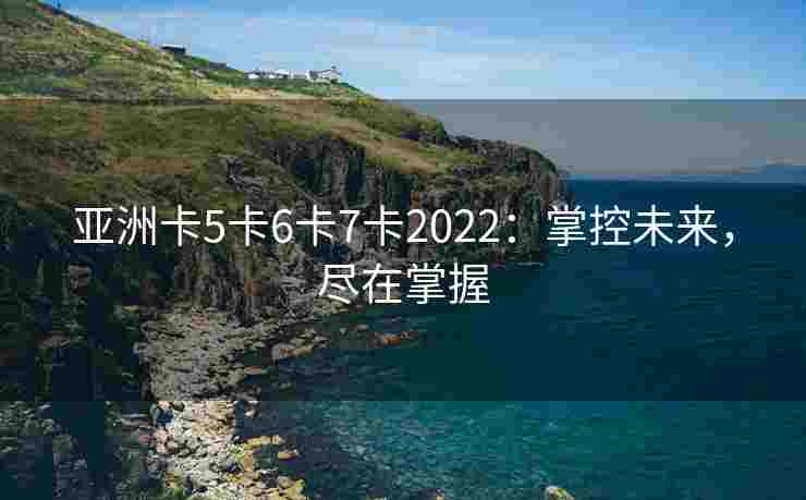 亚洲卡5卡6卡7卡2022：掌控未来，尽在掌握
