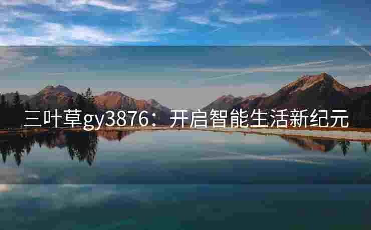 三叶草gy3876:开启智能生活新纪元 三叶草gy3876:开启智能生活新纪元
