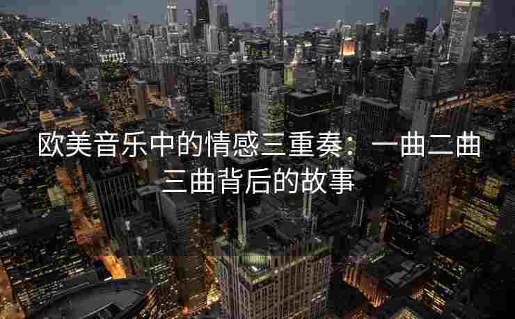 欧美音乐中的情感三重奏:一曲二曲三曲背后的故事 欧美音乐中的情感三重奏:一曲二曲三曲背后的故事