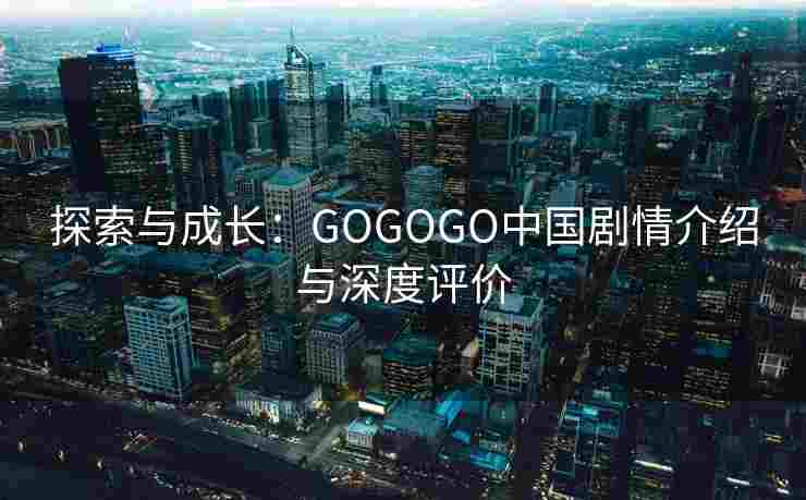 探索与成长：GOGOGO中国剧情介绍与深度评价