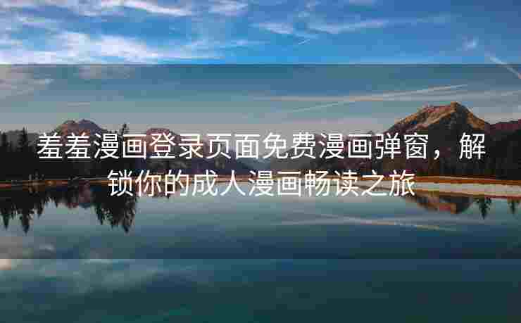 羞羞漫画登录页面免费漫画弹窗，解锁你的成人漫画畅读之旅