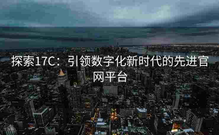 探索17C：引领数字化新时代的先进官网平台