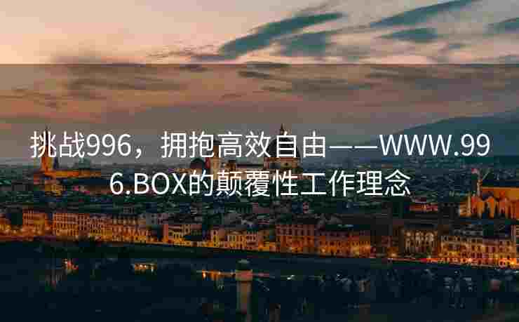 挑战996,拥抱高效自由——WWW.996.BOX的颠覆性工作理念 挑战996,拥抱高效自由——WWW.996.BOX的颠覆性工作理念
