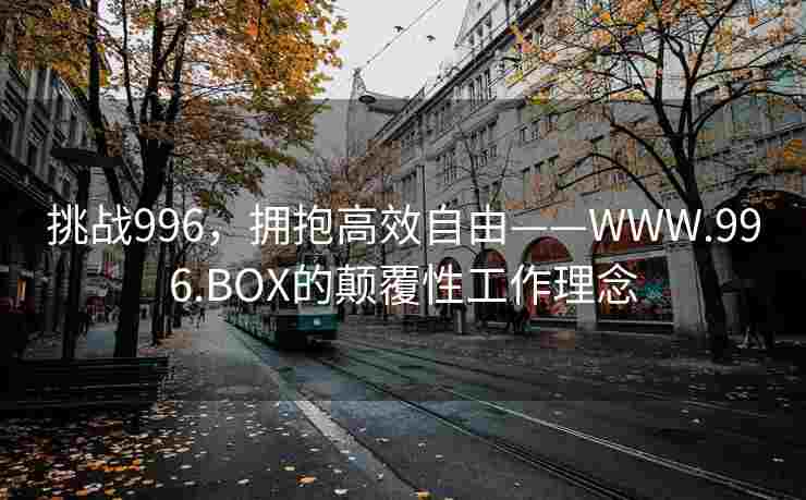 挑战996,拥抱高效自由——WWW.996.BOX的颠覆性工作理念 挑战996,拥抱高效自由——WWW.996.BOX的颠覆性工作理念