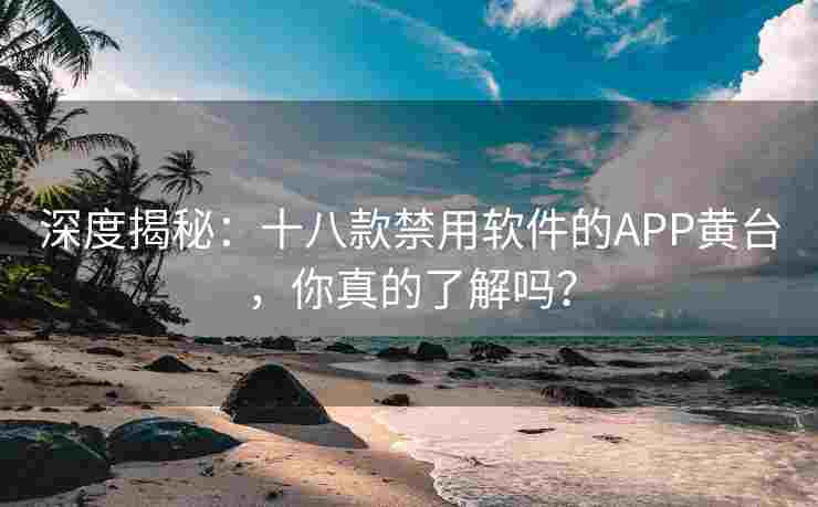 深度揭秘：十八款禁用软件的APP黄台，你真的了解吗？