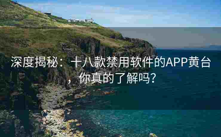 深度揭秘：十八款禁用软件的APP黄台，你真的了解吗？