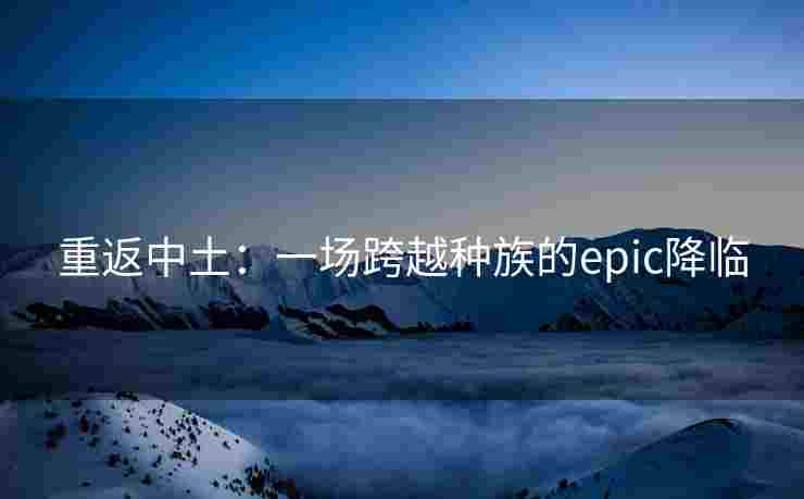 重返中土：一场跨越种族的epic降临