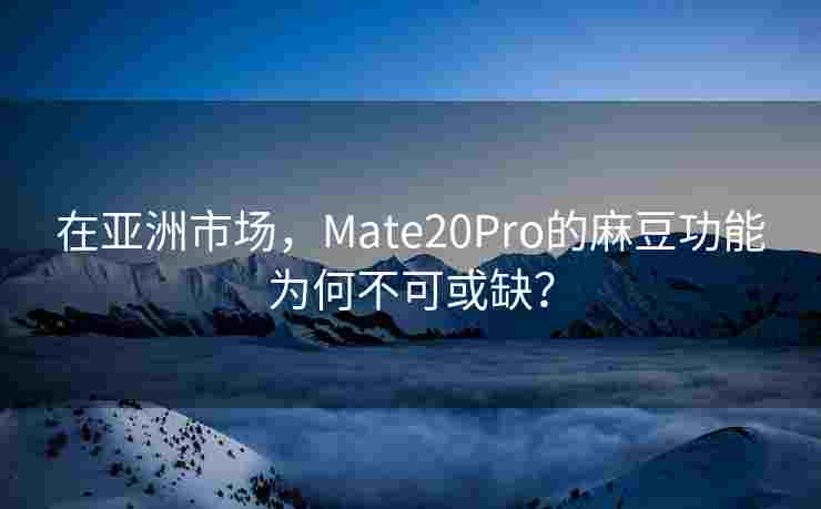 在亚洲市场，Mate20Pro的麻豆功能为何不可或缺？