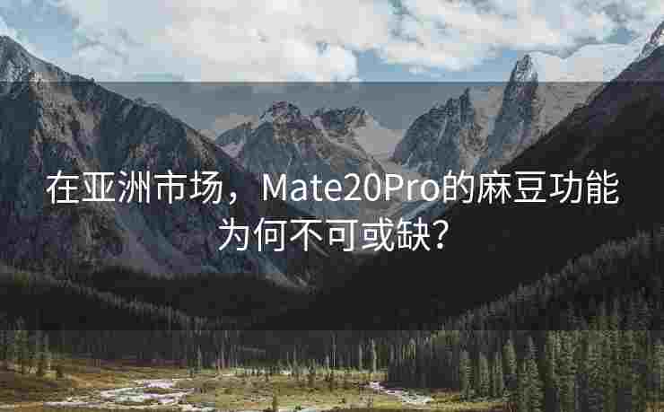 在亚洲市场，Mate20Pro的麻豆功能为何不可或缺？
