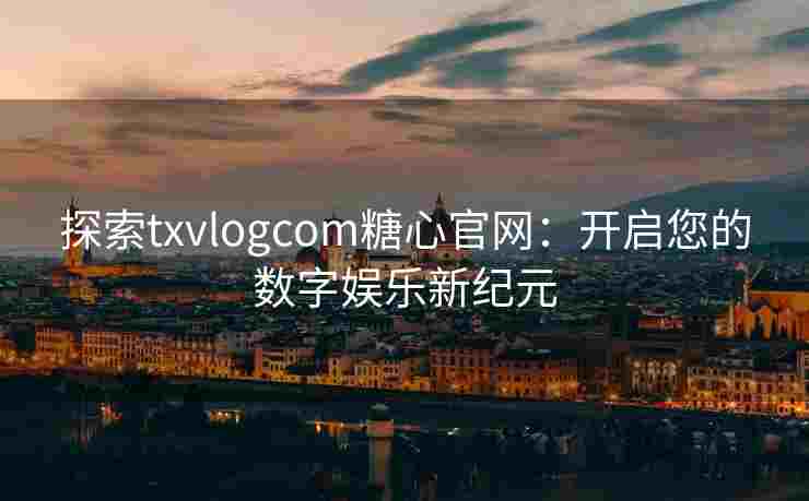 探索txvlogcom糖心官网：开启您的数字娱乐新纪元