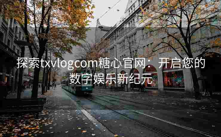 探索txvlogcom糖心官网：开启您的数字娱乐新纪元