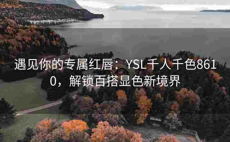 遇见你的专属红唇:YSL千人千色8610,解锁百搭显色新境界 遇见你的专属红唇:YSL千人千色8610,解锁百搭显色新境界