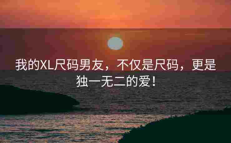 我的XL尺码男友,不仅是尺码,更是独一无二的爱! 我的XL尺码男友,不仅是尺码,更是独一无二的爱!