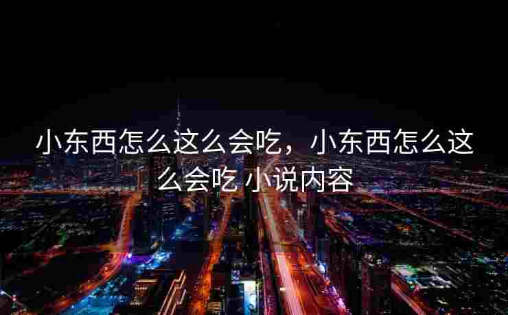 小东西怎么这么会吃，小东西怎么这么会吃 小说内容