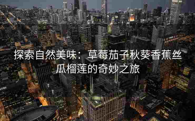 探索自然美味:草莓茄子秋葵香蕉丝瓜榴莲的奇妙之旅 探索自然美味:草莓茄子秋葵香蕉丝瓜榴莲的奇妙之旅