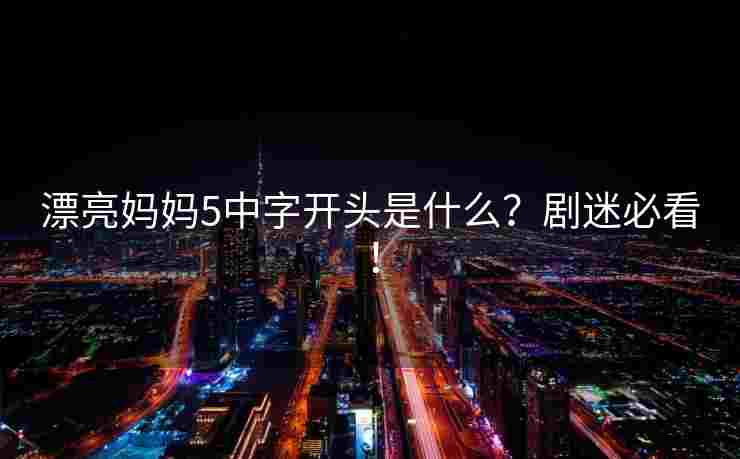 漂亮妈妈5中字开头是什么？剧迷必看！
