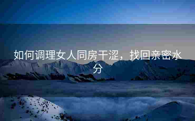 如何调理女人同房干涩，找回亲密水分